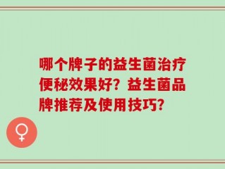 哪个牌子的益生菌治疗便秘效果好？益生菌品牌推荐及使用技巧？