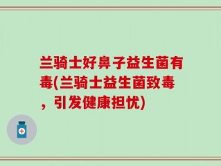 兰骑士好鼻子益生菌有毒(兰骑士益生菌致毒，引发健康担忧)