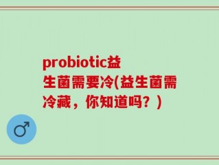 probiotic益生菌需要冷(益生菌需冷藏，你知道吗？)