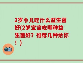 2岁小儿吃什么益生菌好(2岁宝宝吃哪种益生菌好？推荐几种给你！)