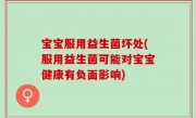 宝宝服用益生菌坏处(服用益生菌可能对宝宝健康有负面影响)