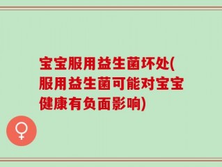 宝宝服用益生菌坏处(服用益生菌可能对宝宝健康有负面影响)