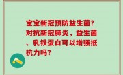 宝宝新冠预防益生菌？对抗新冠肺炎，益生菌、乳铁蛋白可以增强抵抗力吗？