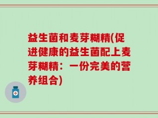 益生菌和麦芽糊精(促进健康的益生菌配上麦芽糊精：一份完美的营养组合)