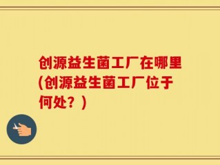 创源益生菌工厂在哪里(创源益生菌工厂位于何处？)