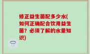 修正益生菌配多少水(如何正确配合饮用益生菌？必须了解的水量知识)