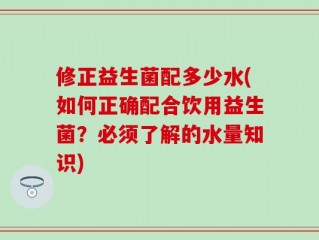 修正益生菌配多少水(如何正确配合饮用益生菌？必须了解的水量知识)