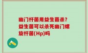 幽门杆菌用益生菌杀？益生菌可以杀死幽门螺旋杆菌(Hp)吗