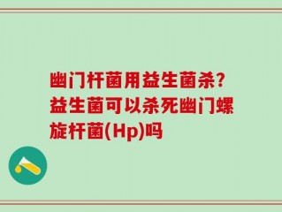 幽门杆菌用益生菌杀？益生菌可以杀死幽门螺旋杆菌(Hp)吗