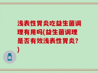 浅表性胃炎吃益生菌调理有用吗(益生菌调理是否有效浅表性胃炎？)