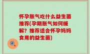 怀孕胀气吃什么益生菌推荐(孕期胀气如何缓解？推荐适合怀孕妈妈食用的益生菌)