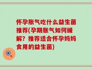 怀孕胀气吃什么益生菌推荐(孕期胀气如何缓解？推荐适合怀孕妈妈食用的益生菌)