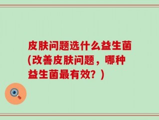 皮肤问题选什么益生菌(改善皮肤问题，哪种益生菌最有效？)