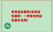 安其益生菌粉(安其益生菌粉：一种有效的益生菌补充剂)