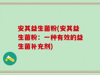 安其益生菌粉(安其益生菌粉：一种有效的益生菌补充剂)