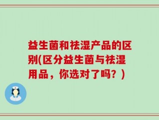 益生菌和祛湿产品的区别(区分益生菌与祛湿用品，你选对了吗？)