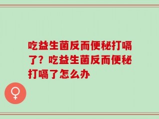 吃益生菌反而便秘打嗝了？吃益生菌反而便秘打嗝了怎么办