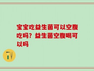 宝宝吃益生菌可以空腹吃吗？益生菌空腹喝可以吗