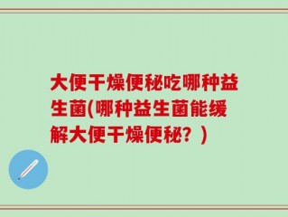 大便干燥便秘吃哪种益生菌(哪种益生菌能缓解大便干燥便秘？)