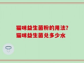猫咪益生菌粉的用法？猫咪益生菌兑多少水