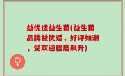益优适益生菌(益生菌品牌益优适，好评如潮，受欢迎程度飙升)