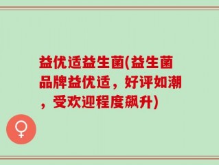 益优适益生菌(益生菌品牌益优适，好评如潮，受欢迎程度飙升)