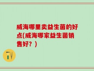 威海哪里卖益生菌的好点(威海哪家益生菌销售好？)