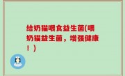 给奶猫喂食益生菌(喂奶猫益生菌，增强健康！)