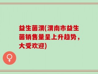 益生菌渭(渭南市益生菌销售量呈上升趋势，大受欢迎)