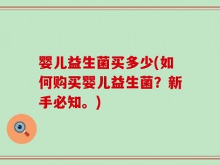 婴儿益生菌买多少(如何购买婴儿益生菌？新手必知。)