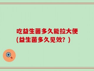 吃益生菌多久能拉大便(益生菌多久见效？)