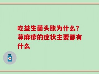 吃益生菌头胀为什么？荨麻疹的症状主要都有什么