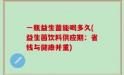 一瓶益生菌能喝多久(益生菌饮料供应期：省钱与健康并重)