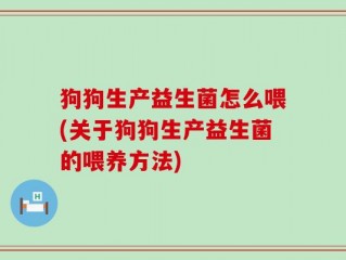 狗狗生产益生菌怎么喂(关于狗狗生产益生菌的喂养方法)