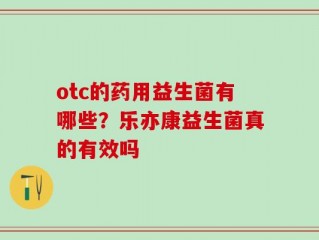 otc的药用益生菌有哪些？乐亦康益生菌真的有效吗