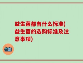 益生菌都有什么标准(益生菌的选购标准及注意事项)