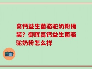高钙益生菌骆驼奶粉桶装？御辉高钙益生菌骆驼奶粉怎么样