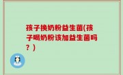 孩子换奶粉益生菌(孩子喝奶粉该加益生菌吗？)