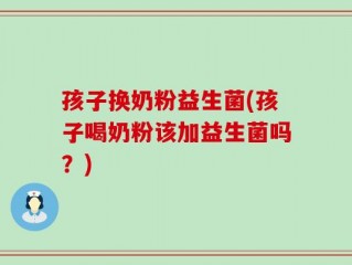孩子换奶粉益生菌(孩子喝奶粉该加益生菌吗？)