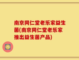 南京同仁堂老乐家益生菌(南京同仁堂老乐家推出益生菌产品)