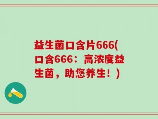 益生菌口含片666(口含666：高浓度益生菌，助您养生！)