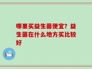 哪里买益生菌便宜？益生菌在什么地方买比较好