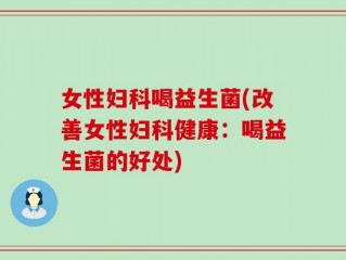女性妇科喝益生菌(改善女性妇科健康：喝益生菌的好处)