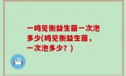 一鸣见衡益生菌一次泡多少(鸣见衡益生菌，一次泡多少？)