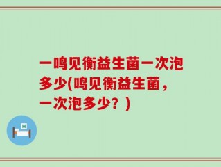 一鸣见衡益生菌一次泡多少(鸣见衡益生菌，一次泡多少？)