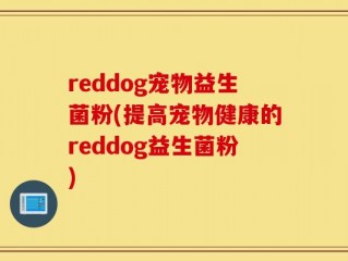 reddog宠物益生菌粉(提高宠物健康的reddog益生菌粉)