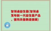 智领通益生菌(智领通发布新一代益生菌产品，强效改善肠道健康)