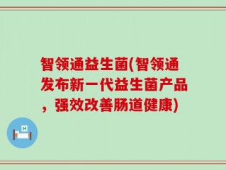 智领通益生菌(智领通发布新一代益生菌产品，强效改善肠道健康)