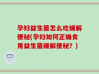 孕妇益生菌怎么吃缓解便秘(孕妇如何正确食用益生菌缓解便秘？)