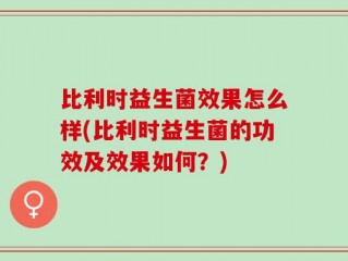 比利时益生菌效果怎么样(比利时益生菌的功效及效果如何？)